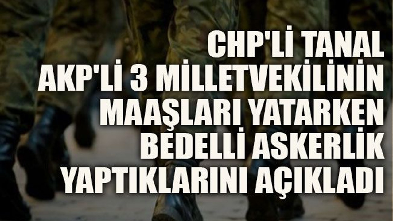 CHP'li Tanal, AKP'li 3 milletvekilinin maaşları yatarken bedelli askerlik yaptıklarını açıkladı