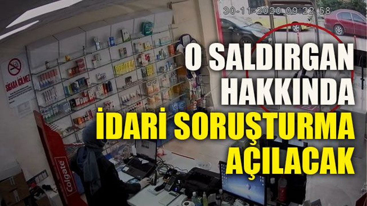 O saldırgan hakkında idari soruşturma açılacak