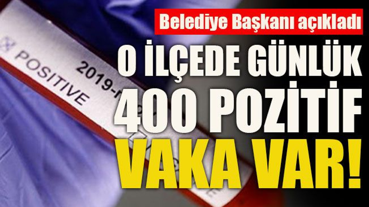 Belediye Başkanı açıkladı O ilçede günlük 400 pozitif vaka var!