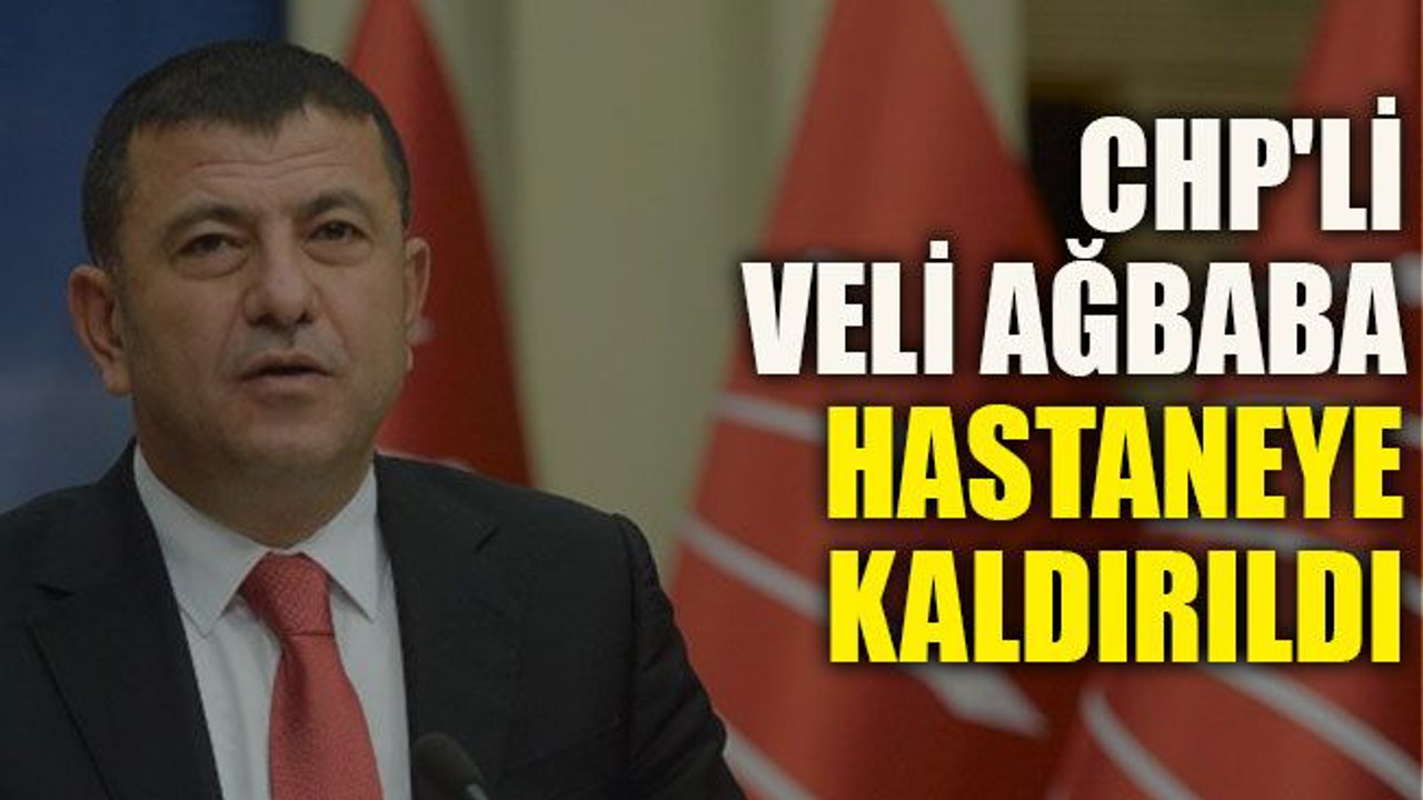 CHP'li Veli Ağbaba hastaneye kaldırıldı