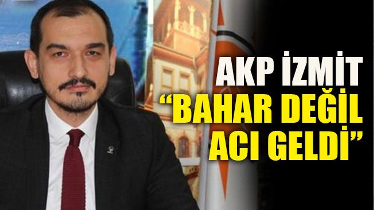 AKP İzmit: “Bahar değil, acı geldi”
