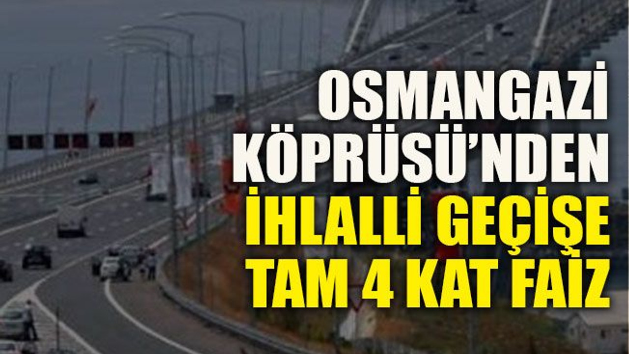 Osmangazi Köprüsü’nden ihlalli geçişe tam 4 kat faiz
