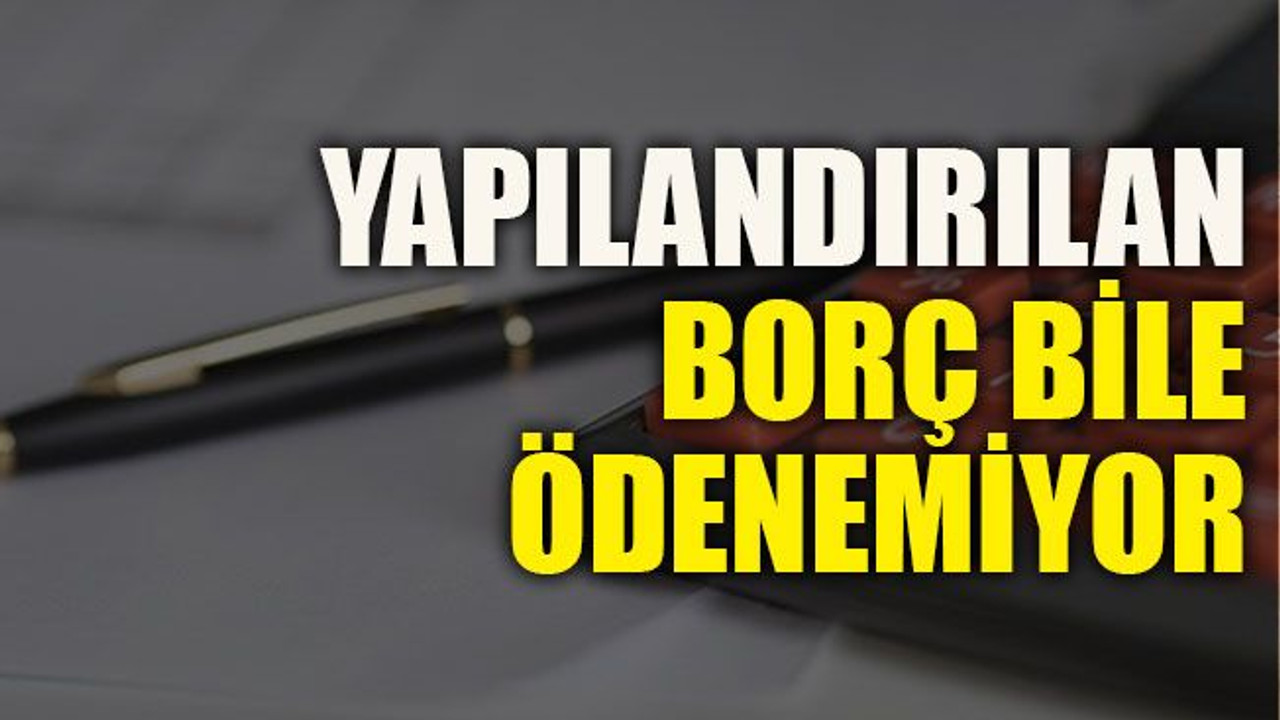 Yapılandırılan borç bile ödenemiyor