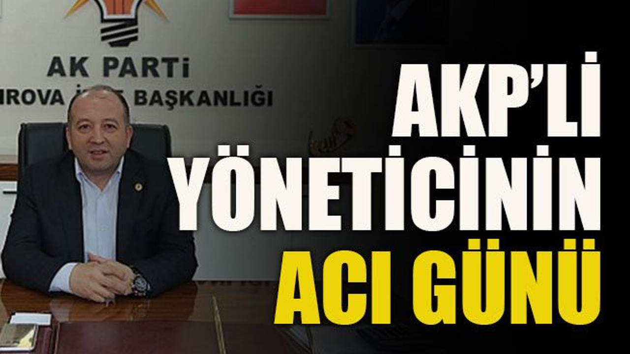 AKP’li yöneticinin acı günü