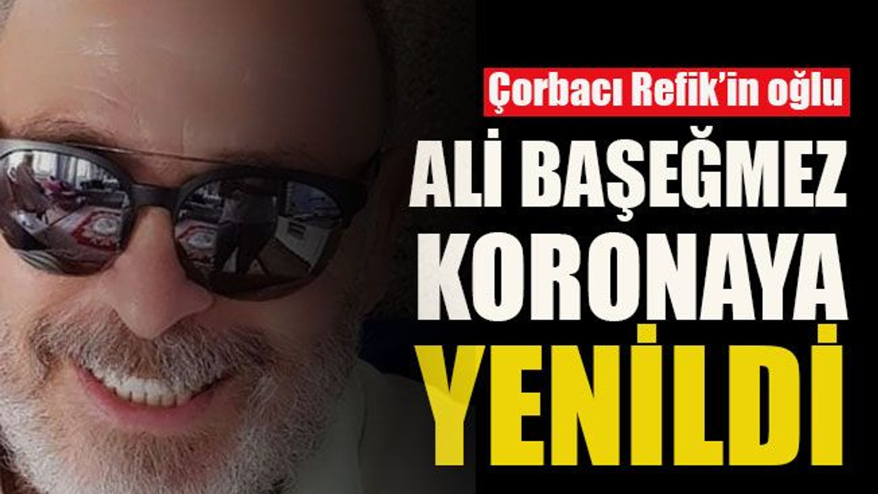 Çorbacı Refik’in oğlu Ali Başeğmez koronaya yenildi