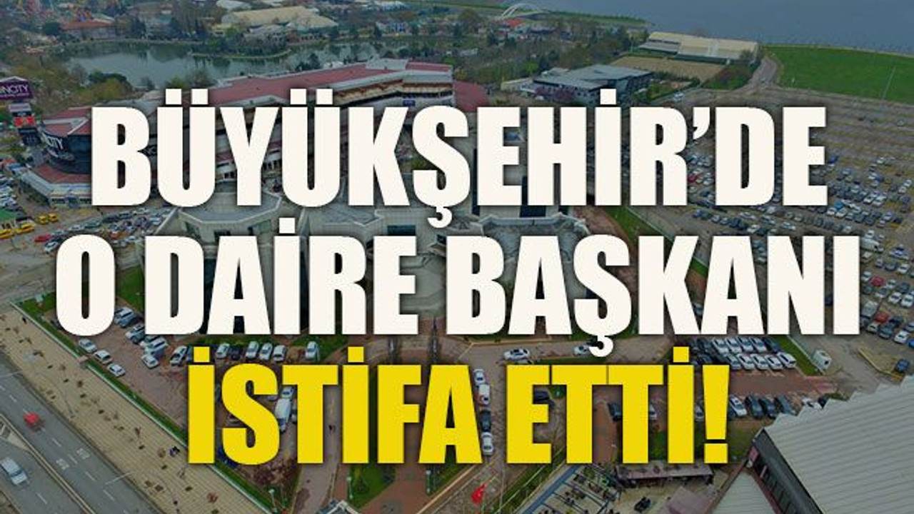 Büyükşehir’de o daire başkanı istifa etti!