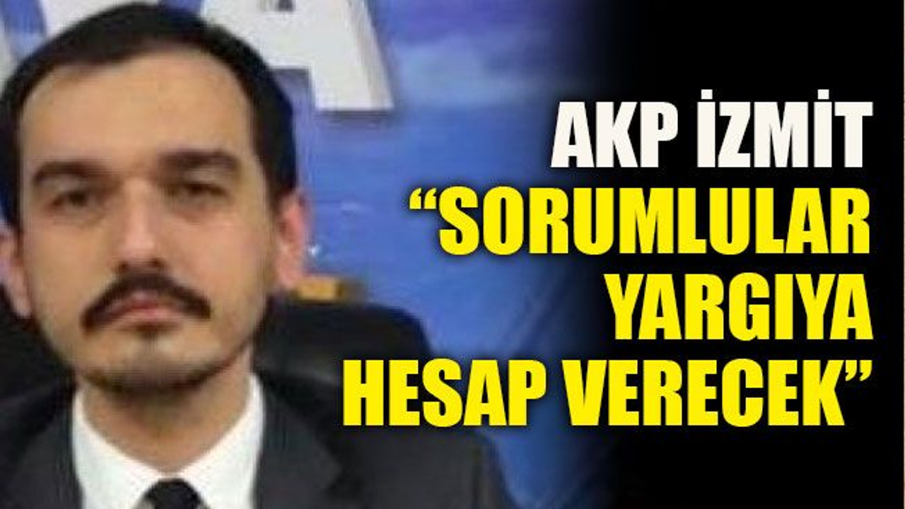 AKP İzmit “Sorumlular yargıya hesap verecek”