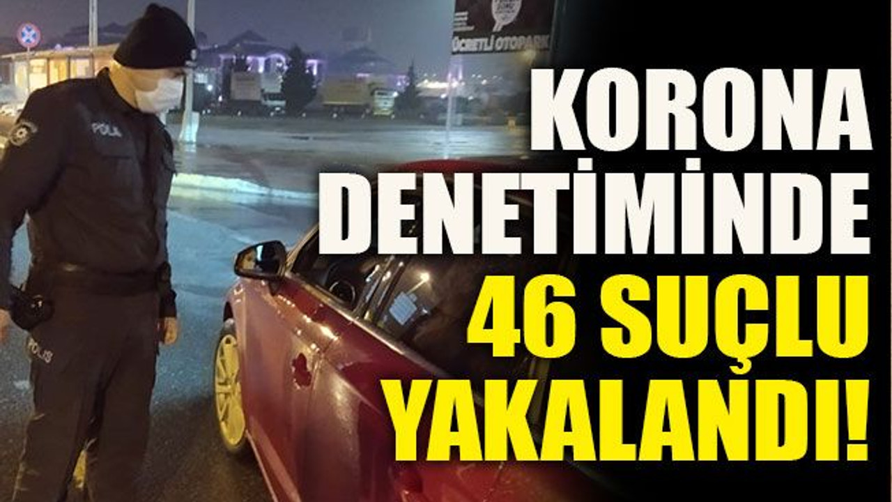 Korona denetiminde 46 suçlu yakalandı!