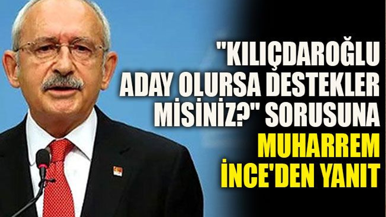 "Kılıçdaroğlu aday olursa destekler misiniz?" sorusuna Muharrem İnce'den yanıt