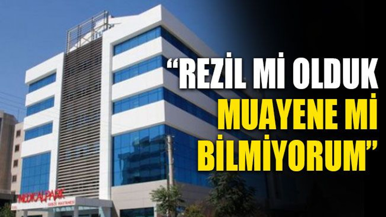 “Rezil mi olduk muayene mi bilmiyorum”