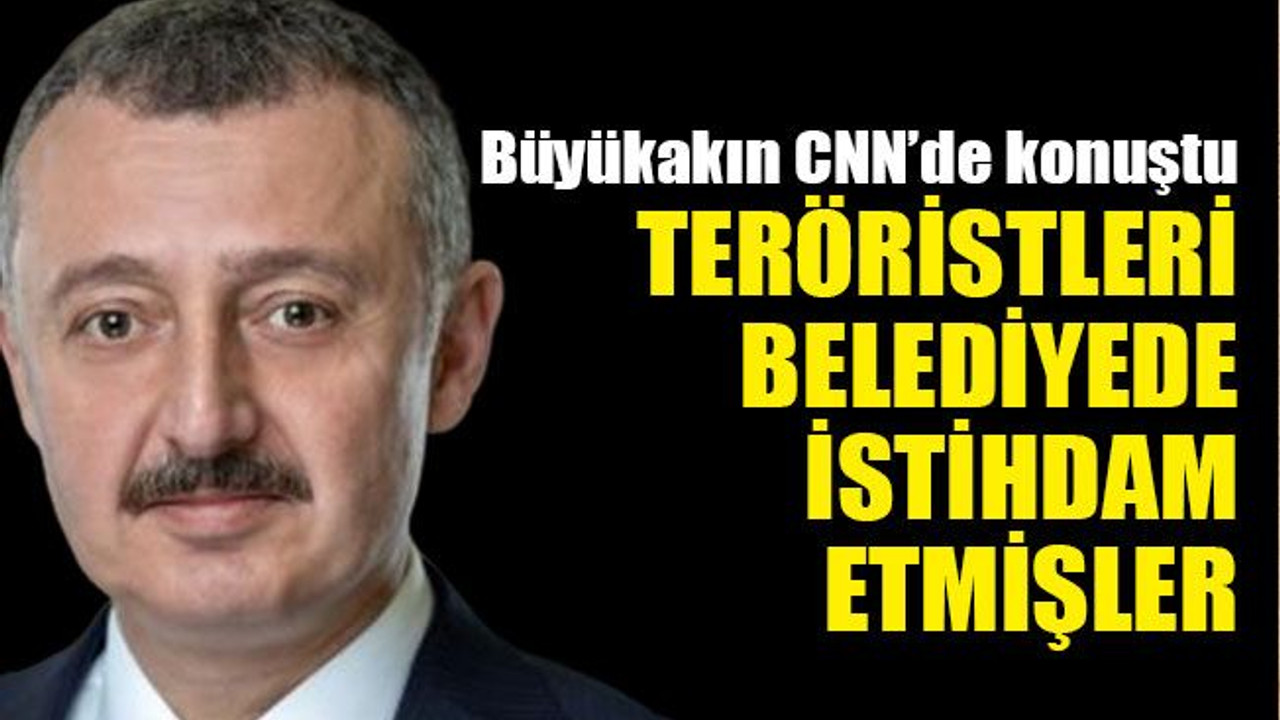 Büyükakın CNN’de konuştu Teröristleri belediyede istihdam etmişler