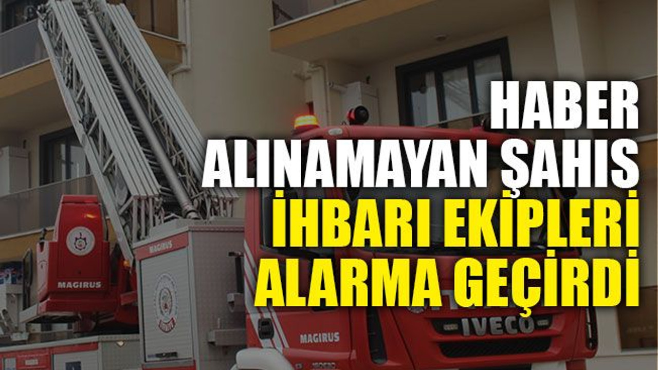 Haber alınamayan şahıs ihbarı ekipleri alarma geçirdi