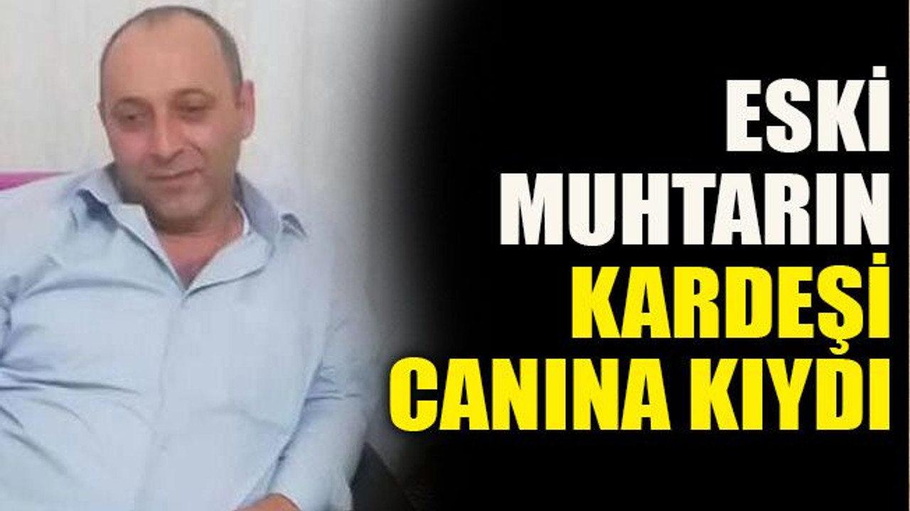 Eski muhtarın kardeşi canına kıydı