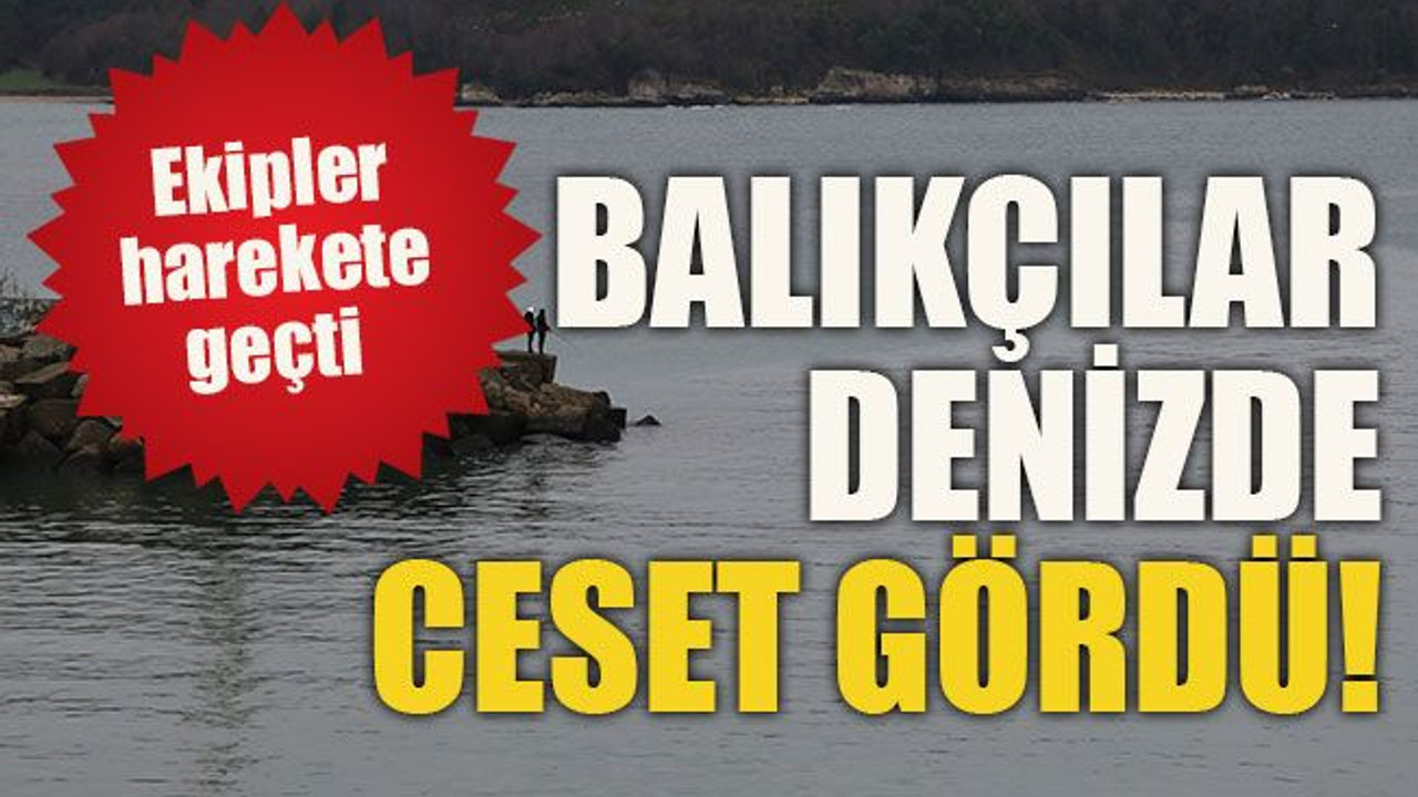 Ekipler harekete geçti Balıkçılar denizde ceset gördü!