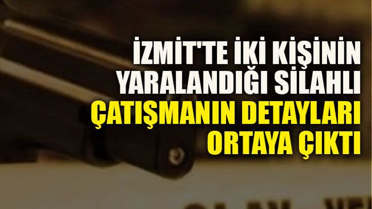 İzmit'te iki kişinin yaralandığı silahlı çatışmanın detayları ortaya çıktı