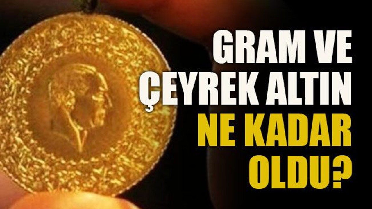 Gram ve çeyrek altın ne kadar oldu?