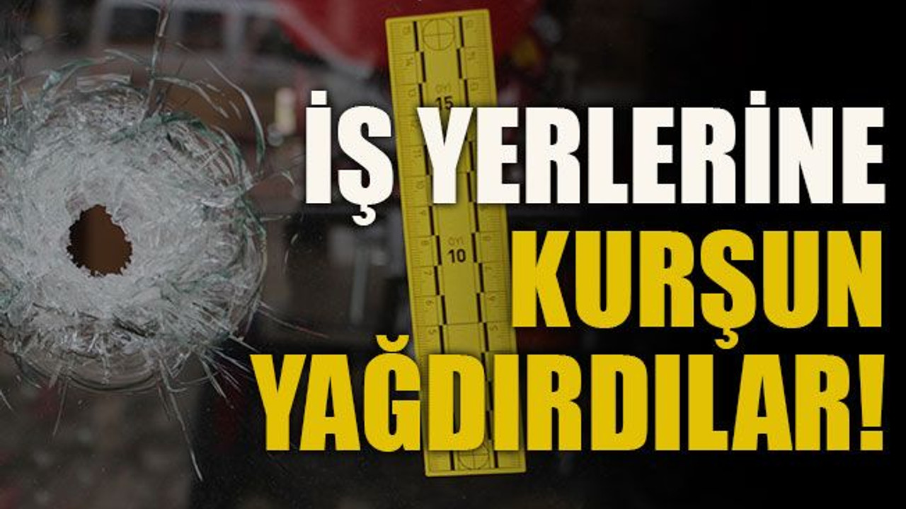 İş yerlerine kurşun yağdırdılar!