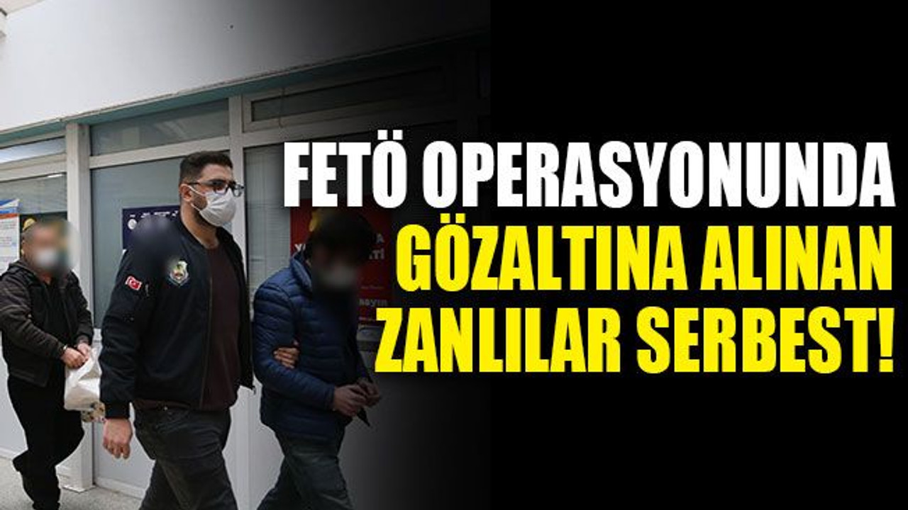 FETÖ operasyonunda gözaltına alınan zanlılar serbest!