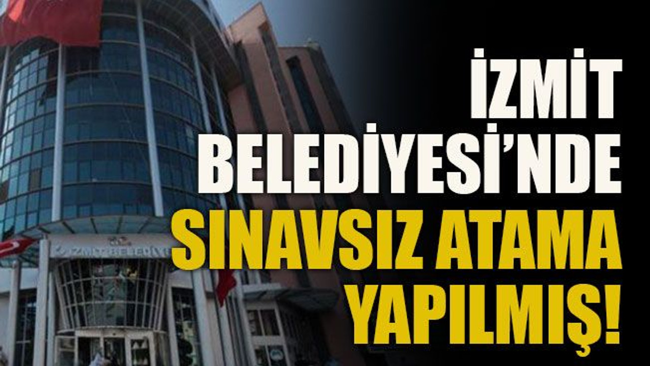 İzmit Belediyesi’nde sınavsız atama yapılmış!