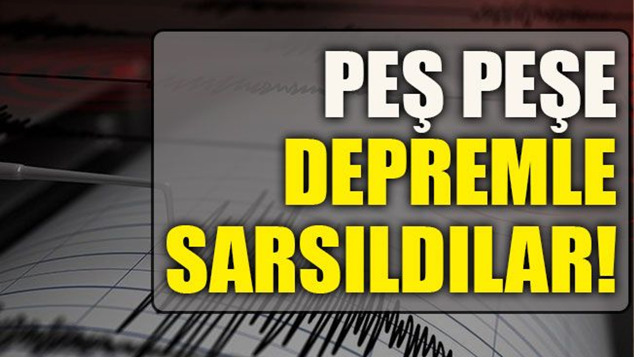 Peş peşe depremle sarsıldılar!