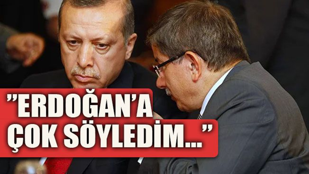 Davutoğlu: ”Erdoğan’a çok söyledim…”