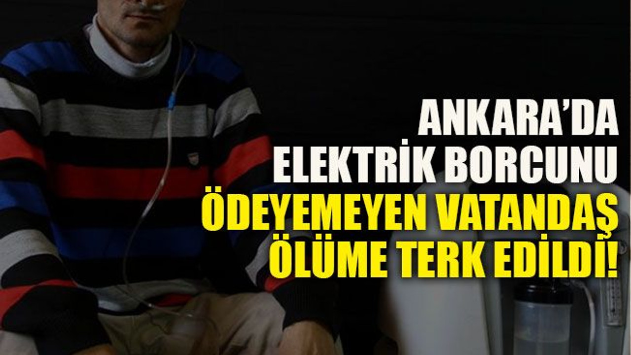 Ankara’da elektrik borcunu ödeyemeyen vatandaş ölüme terk edildi!