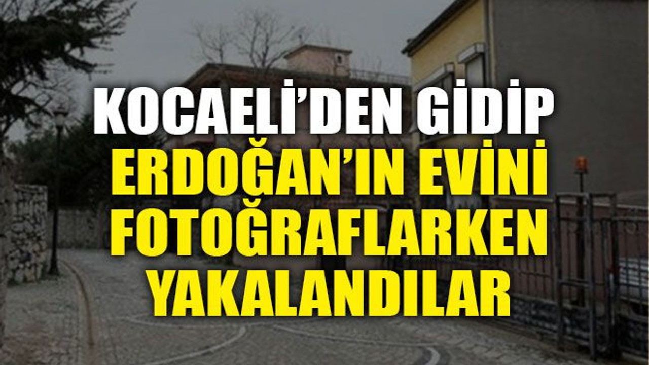 Kocaeli’den gidip Erdoğan’ın evini fotoğraflarken yakalandılar