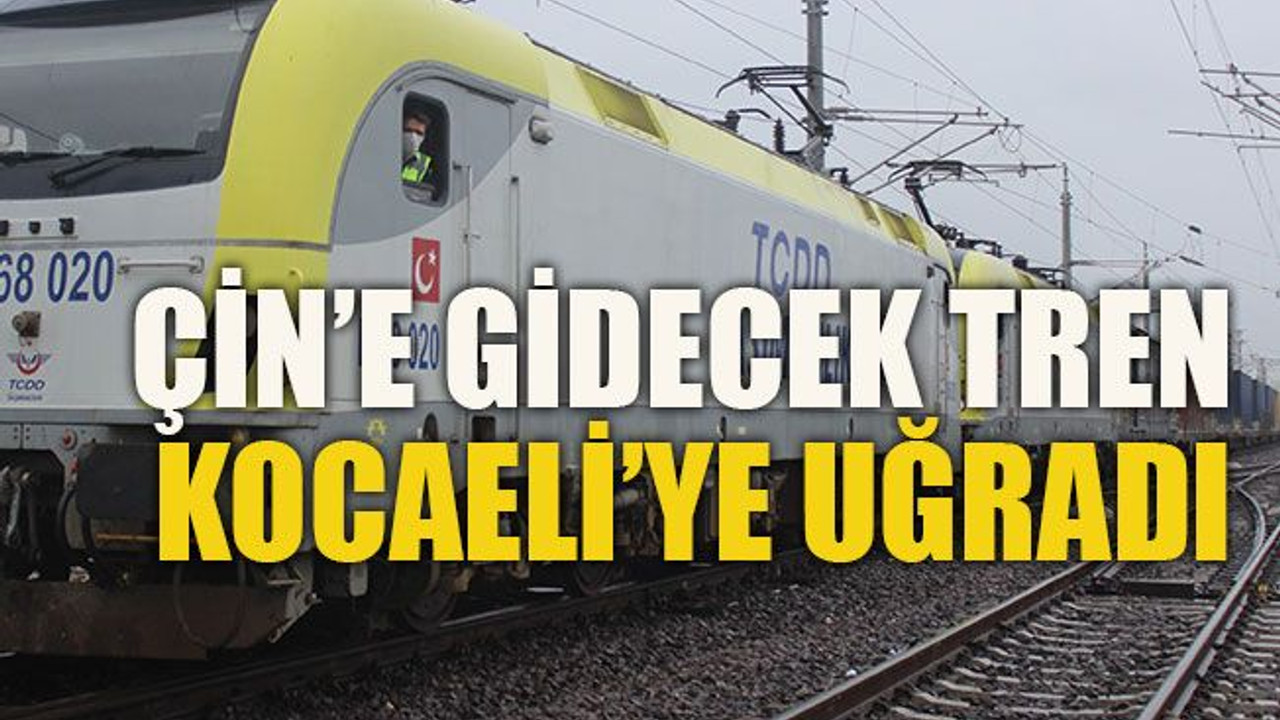 Çin’e gidecek tren Kocaeli’ye uğradı