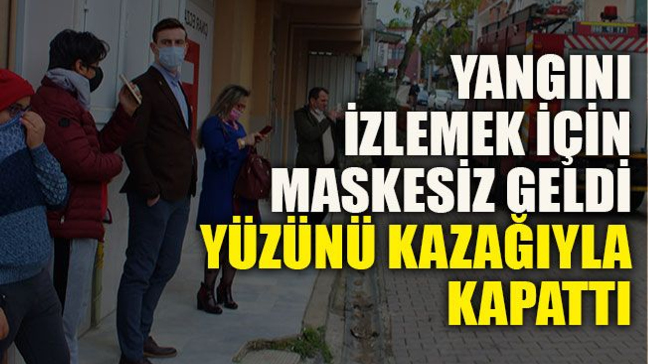 Yangını izlemek için maskesiz geldi, yüzünü kazağıyla kapattı