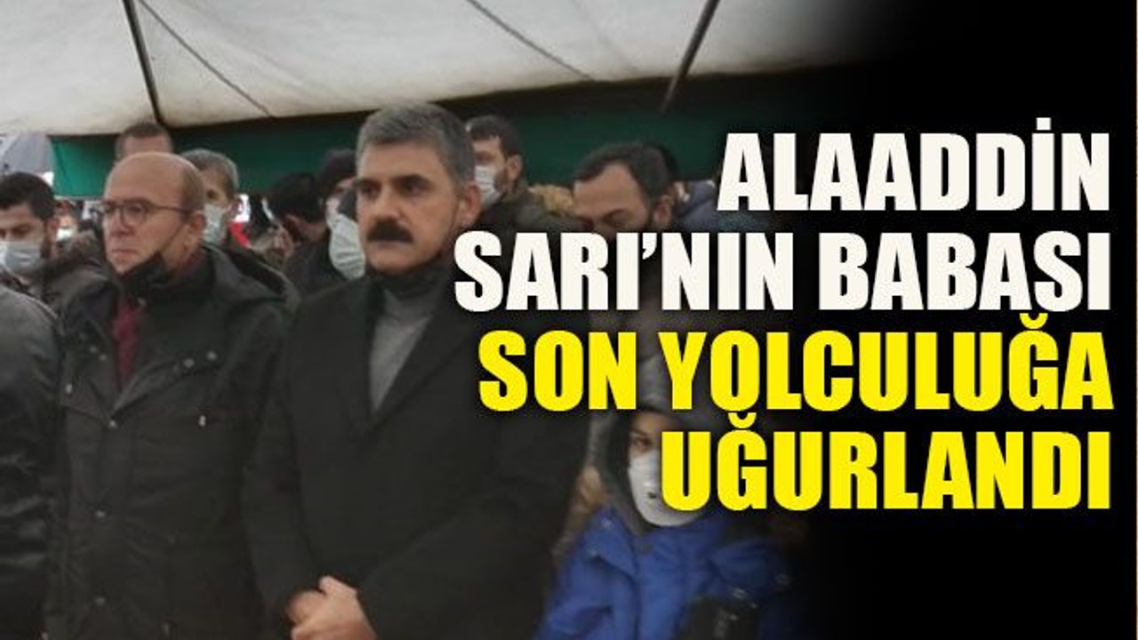 Alaaddin Sarı’nın babası son yolculuğa uğurlandı