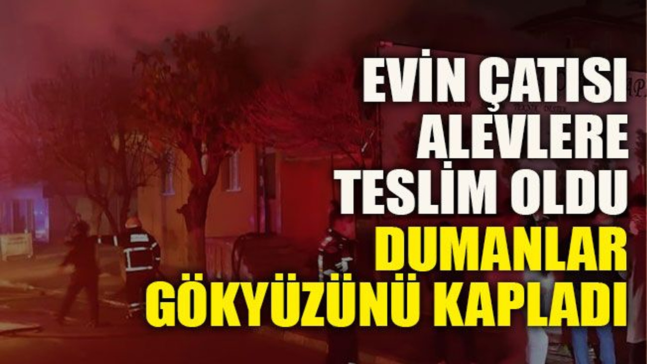 Evin çatısı alevlere teslim oldu, dumanlar gökyüzünü kapladı