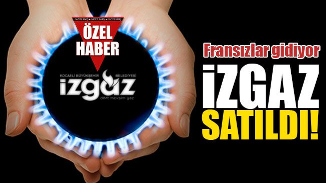 İZGAZ satıldı! Fransızlar gidiyor