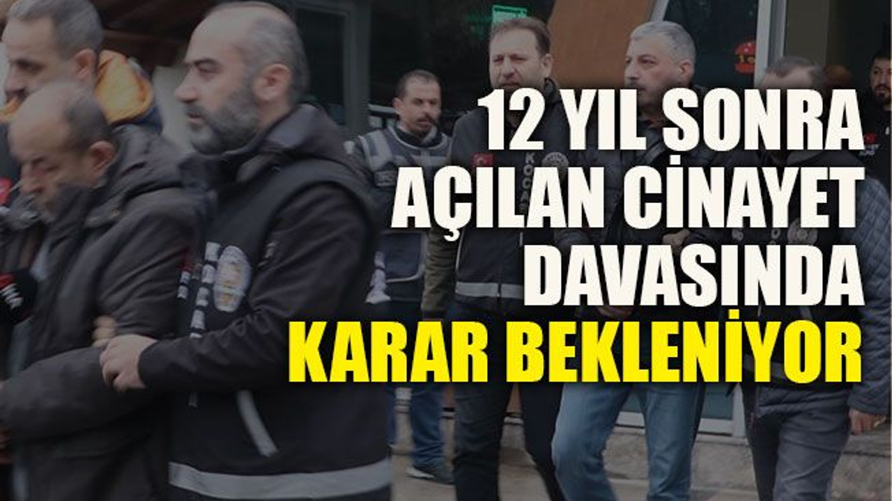 12 yıl sonra açılan cinayet davasında karar bekleniyor