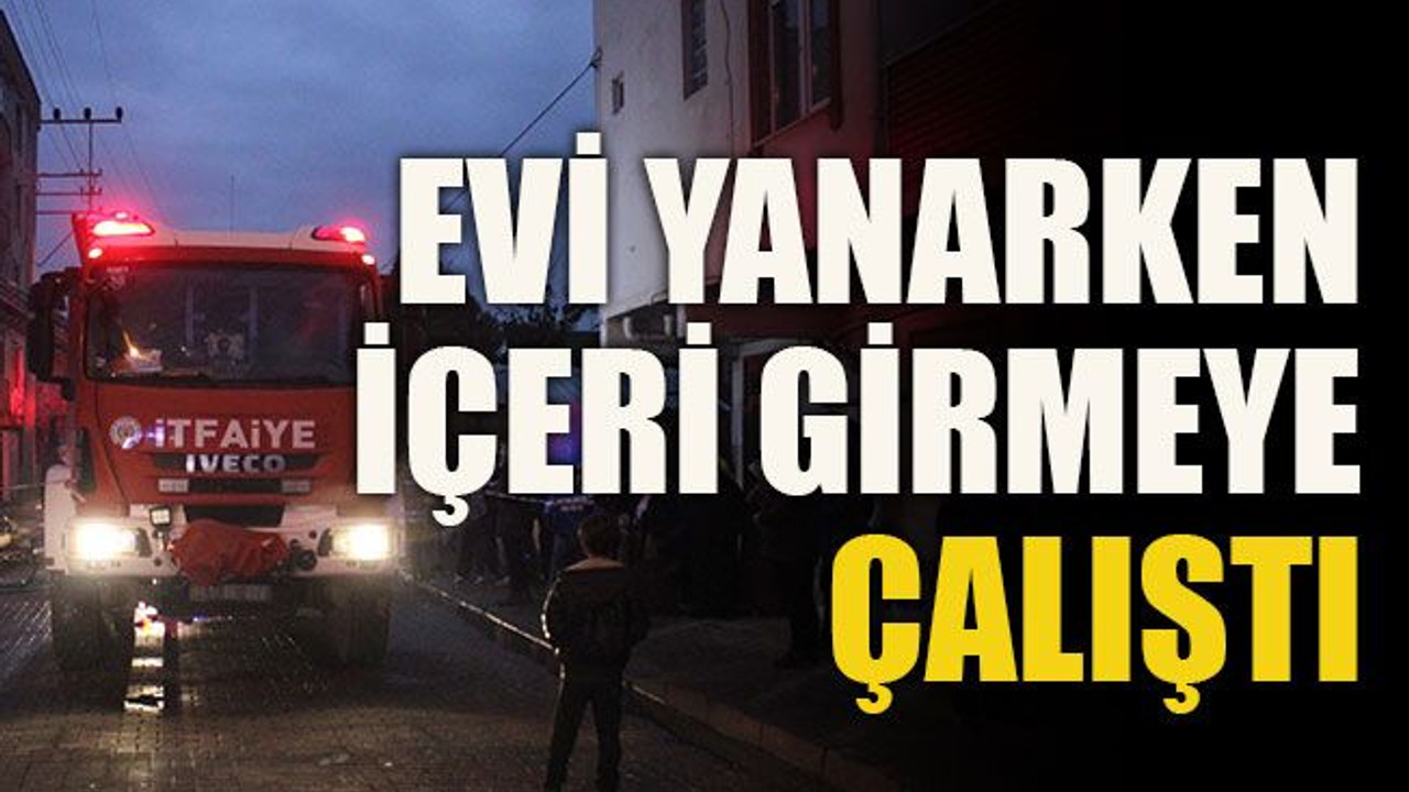 Evi yanarken içeri girmeye çalıştı
