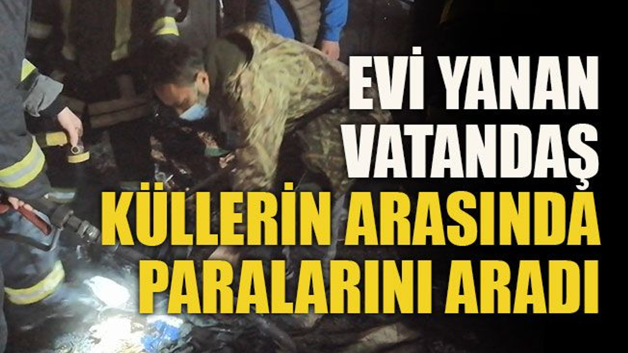 Evi yanan vatandaş küllerin arasında paralarını aradı
