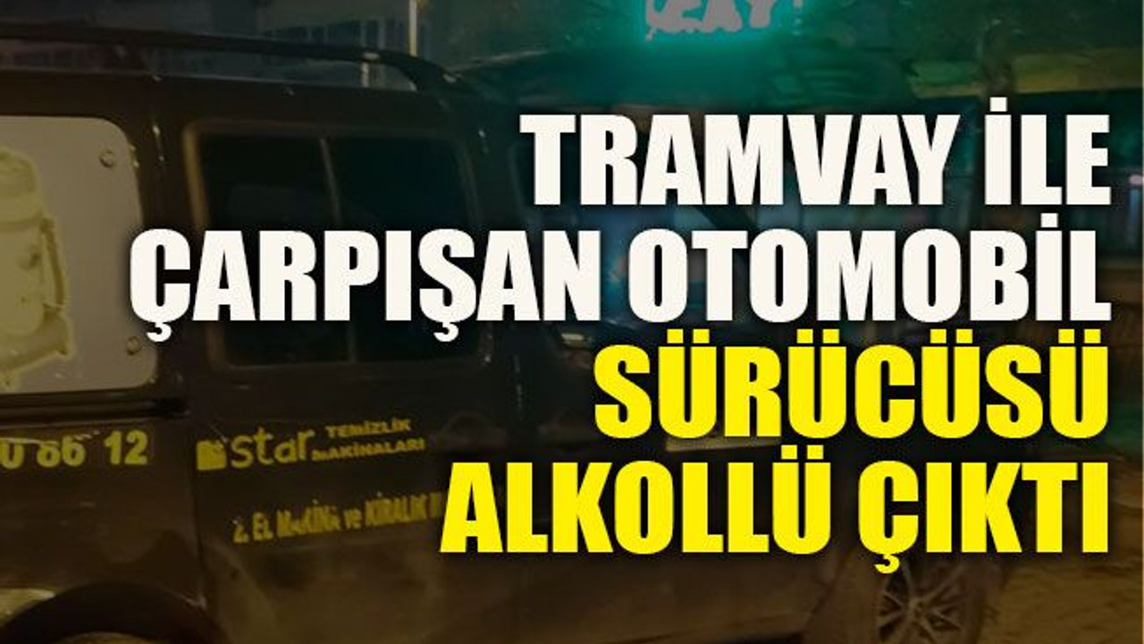 Tramvay ile çarpışan otomobil sürücüsü alkollü çıktı