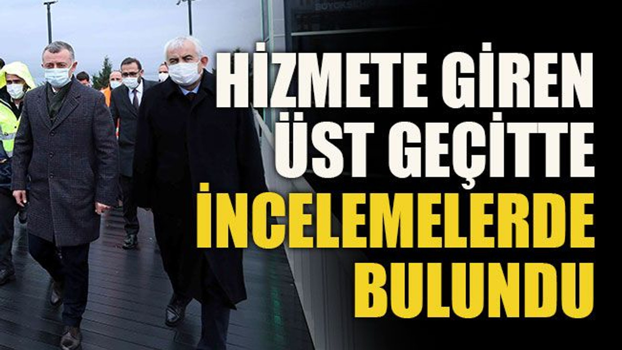 Büyükakın hizmete giren üst geçitte incelemelerde bulundu