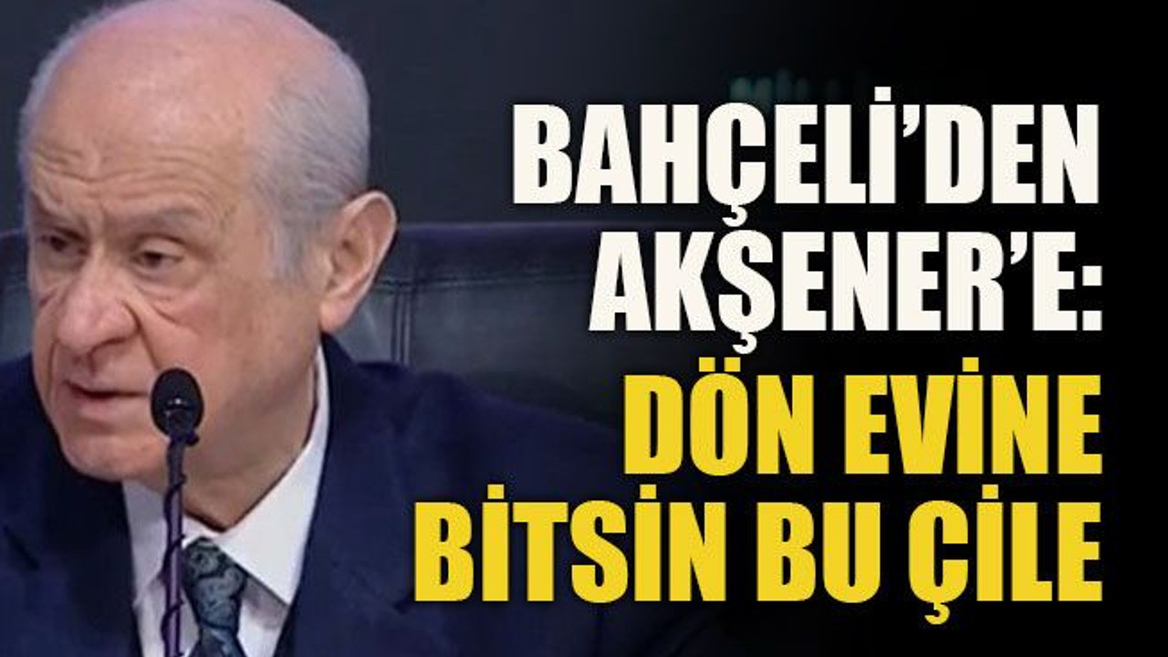 Bahçeli’den Akşener’e: dön evine, bitsin bu çile