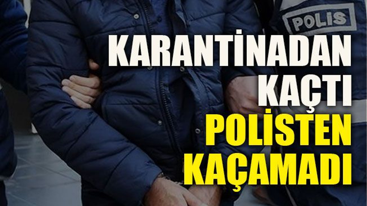 Karantinadan kaçtı polisten kaçamadı