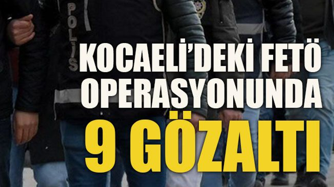 Kocaeli’deki FETÖ operasyonunda 9 gözaltı!