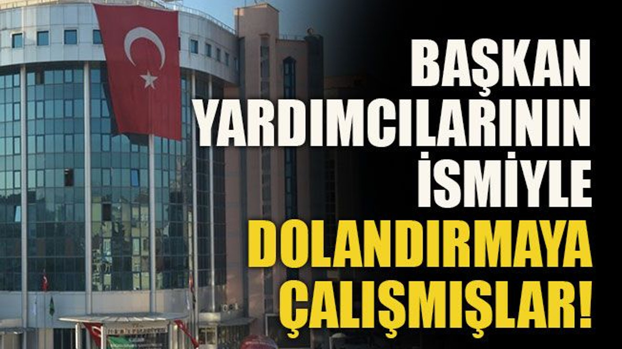 Başkan yardımcılarının ismiyle dolandırmaya çalışmışlar!