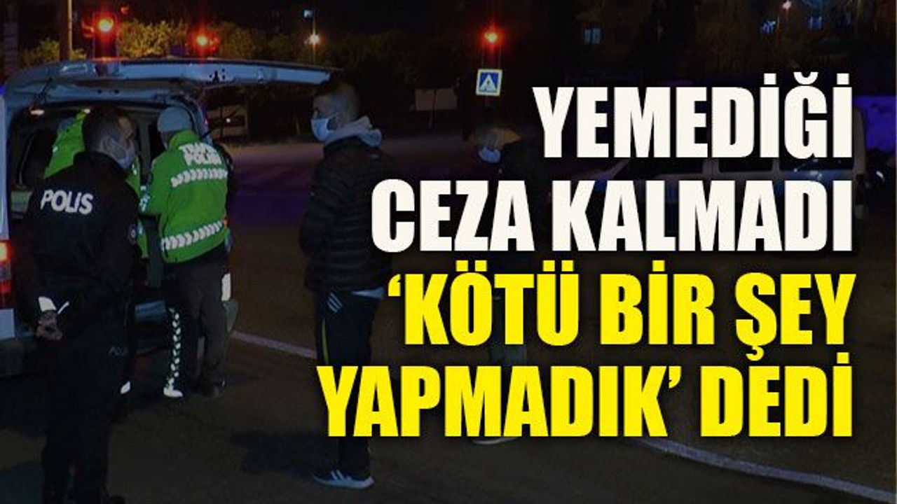 Yemediği ceza kalmadı, ‘kötü bir şey yapmadık’ dedi