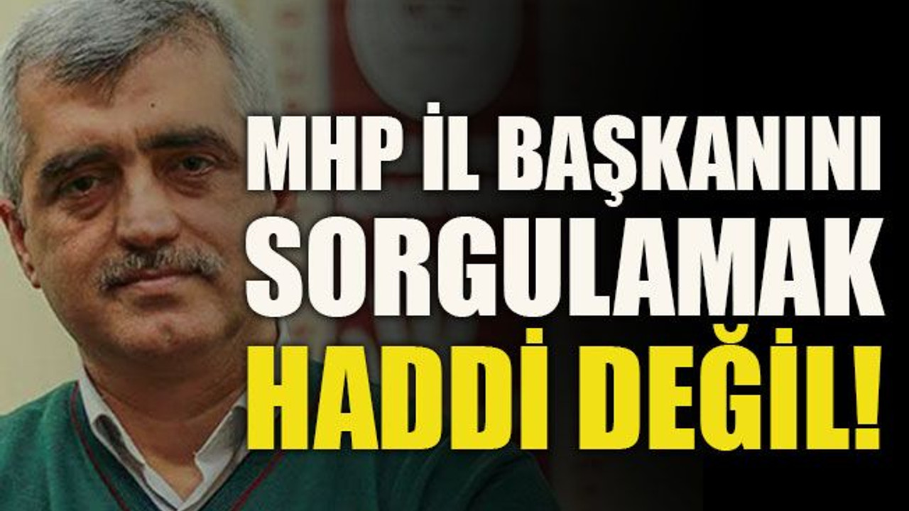 MHP il başkanını sorgulamak haddi değil!