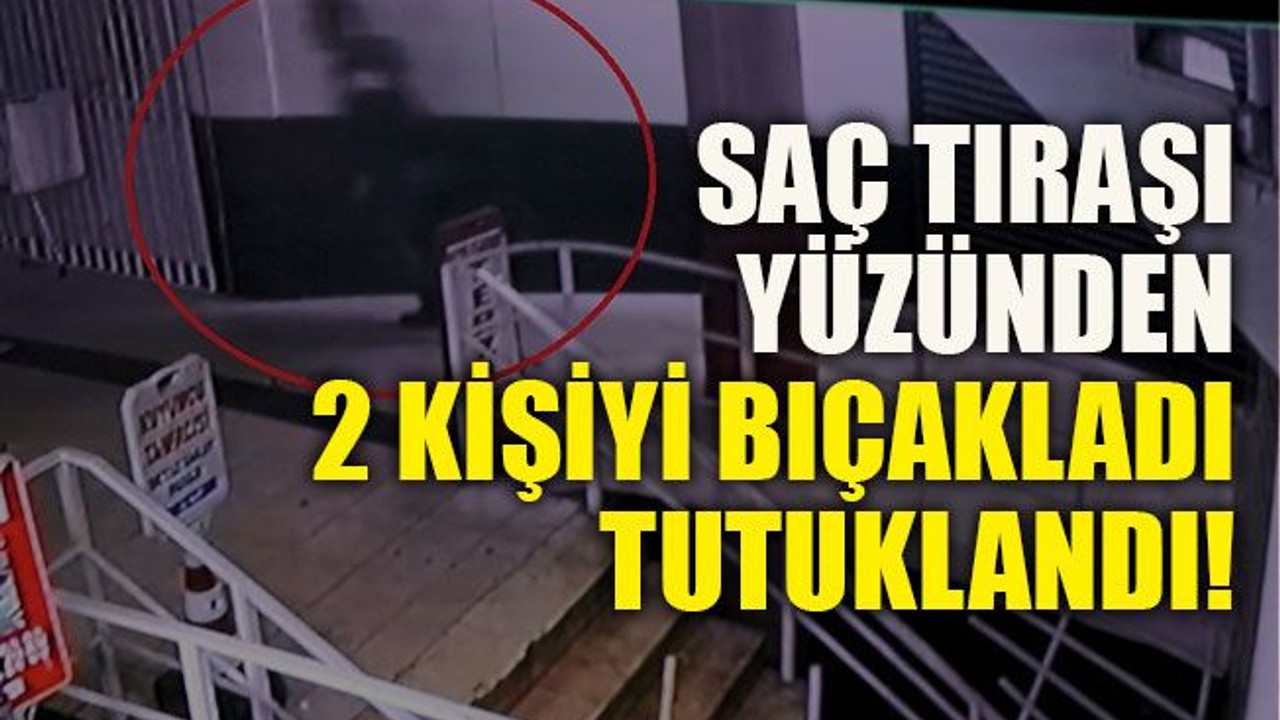 Saç tıraşı yüzünden 2 kişiyi bıçakladı tutuklandı!