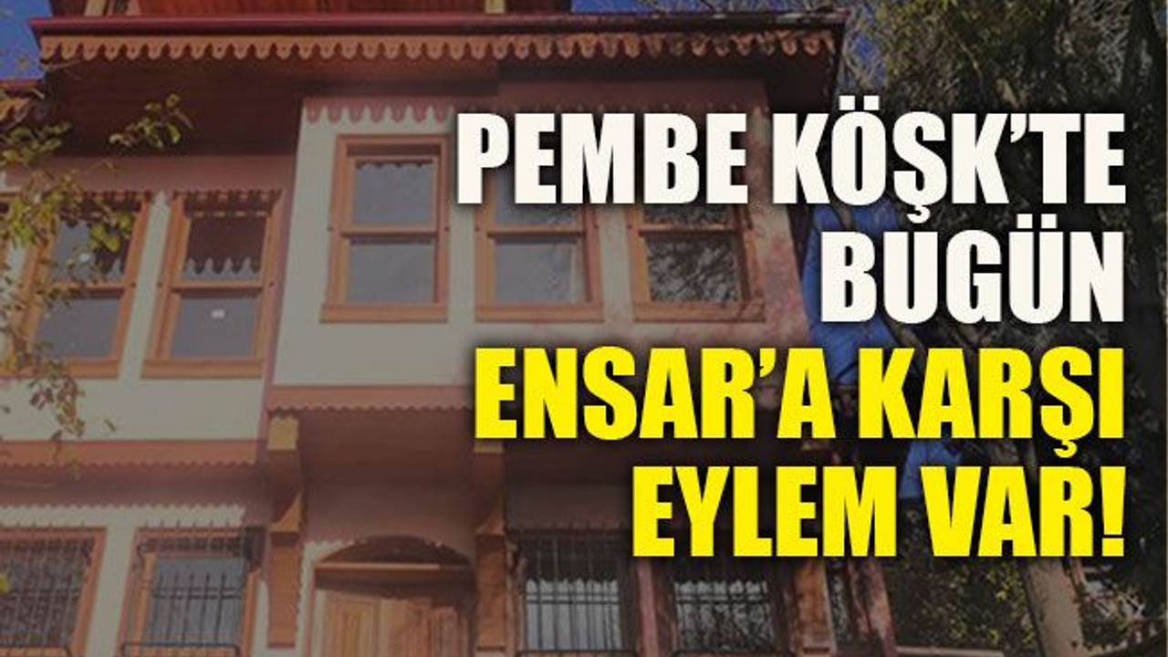 Pembe Köşk’te bugün Ensar’a karşı eylem var!