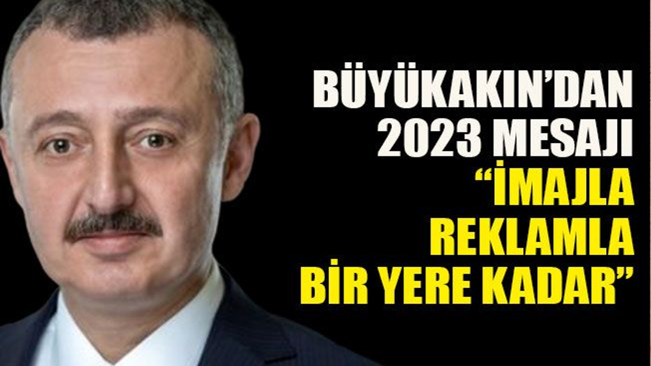 Büyükakın’dan 2023 mesajı: “İmajla reklamla bir yere kadar”