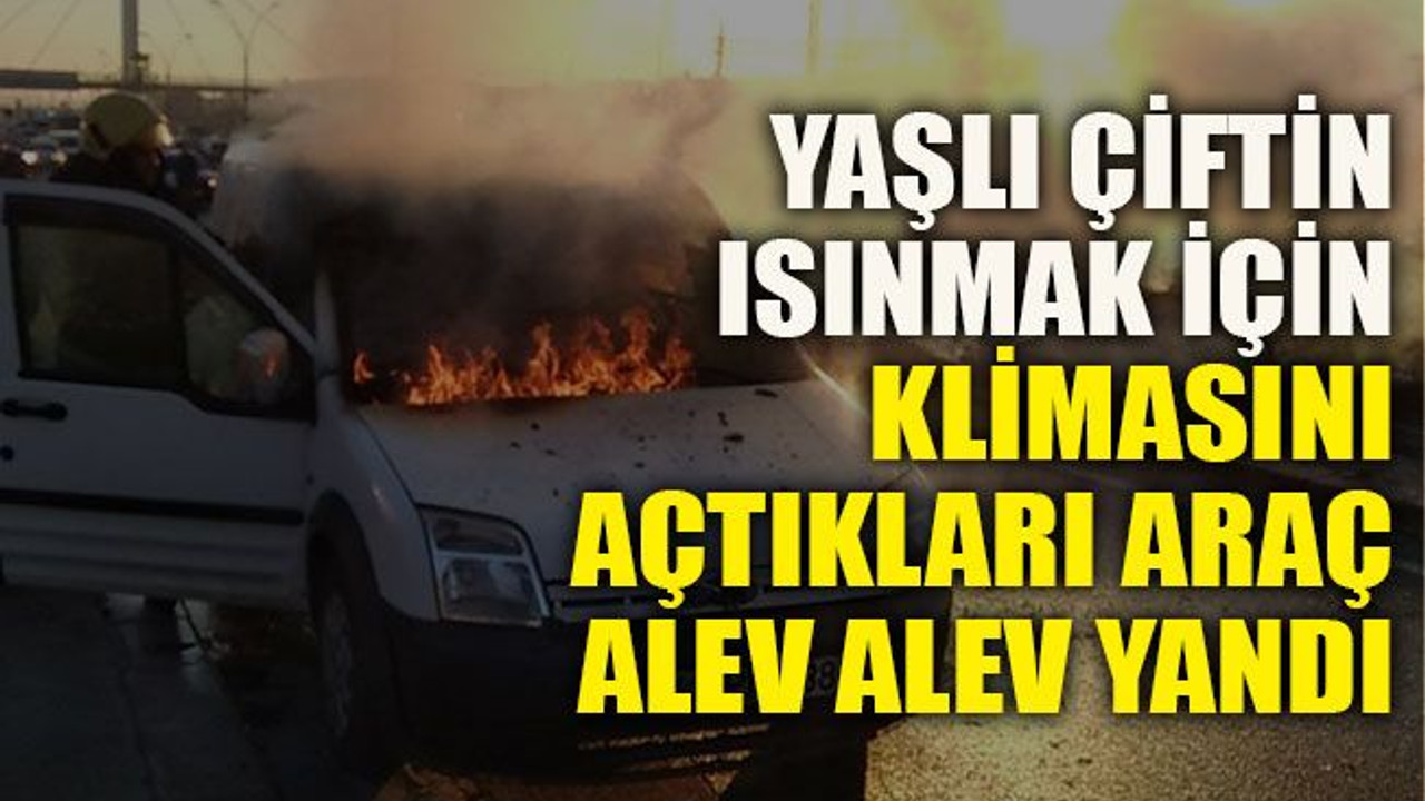 Yaşlı çiftin ısınmak için klimasını açtıkları araç alev alev yandı