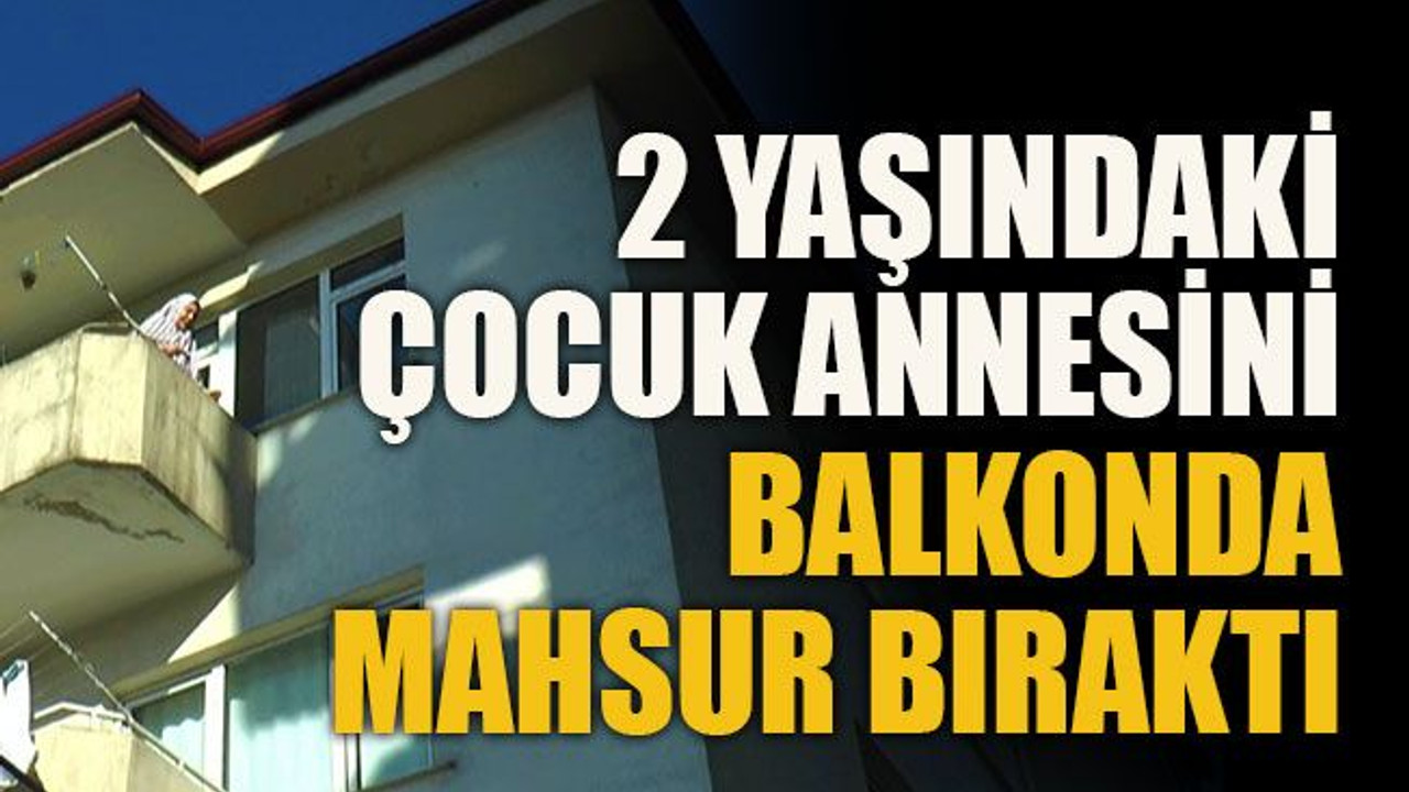 2 yaşındaki çocuk annesini balkonda mahsur bıraktı