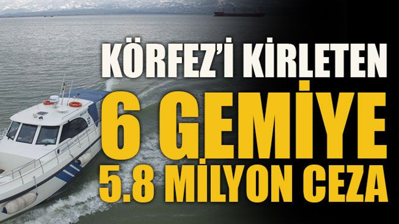Körfez’i kirleten 6 gemiye 5.8 milyon ceza
