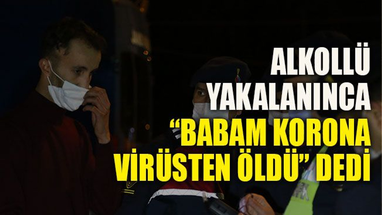 Alkollü yakalanınca, “Babam korona virüsten öldü” dedi